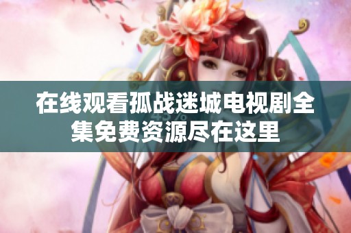 在线观看孤战迷城电视剧全集免费资源尽在这里