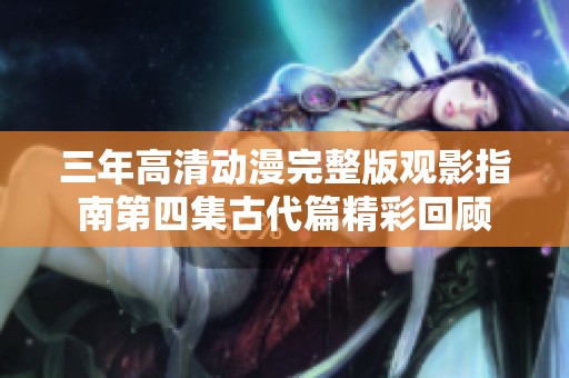 三年高清动漫完整版观影指南第四集古代篇精彩回顾