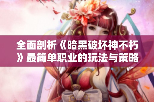 全面剖析《暗黑破坏神不朽》最简单职业的玩法与策略解析