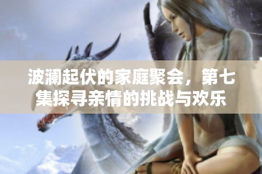 波澜起伏的家庭聚会，第七集探寻亲情的挑战与欢乐