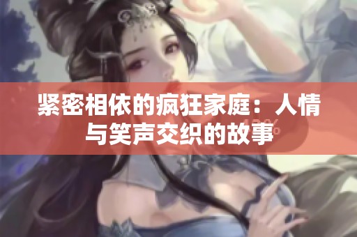 紧密相依的疯狂家庭：人情与笑声交织的故事