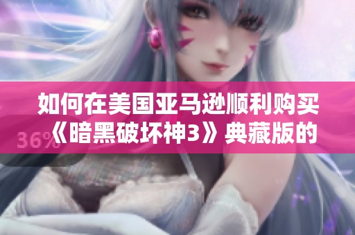 如何在美国亚马逊顺利购买《暗黑破坏神3》典藏版的详细步骤