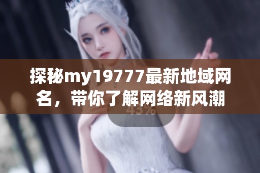 探秘my19777最新地域网名，带你了解网络新风潮