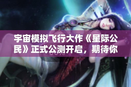 宇宙模拟飞行大作《星际公民》正式公测开启，期待你的探索之旅