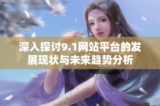 深入探讨9.1网站平台的发展现状与未来趋势分析