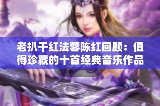 老扒干红法蓉陈红回顾：值得珍藏的十首经典音乐作品