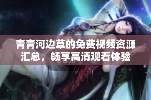 青青河边草的免费视频资源汇总，畅享高清观看体验