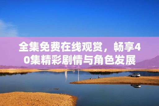 全集免费在线观赏，畅享40集精彩剧情与角色发展