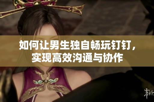 如何让男生独自畅玩钉钉，实现高效沟通与协作