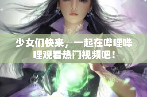 少女们快来，一起在哔哩哔哩观看热门视频吧！