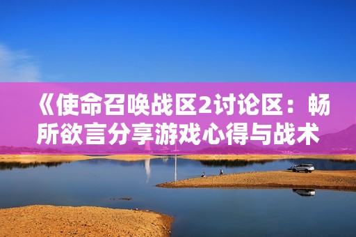 《使命召唤战区2讨论区：畅所欲言分享游戏心得与战术》