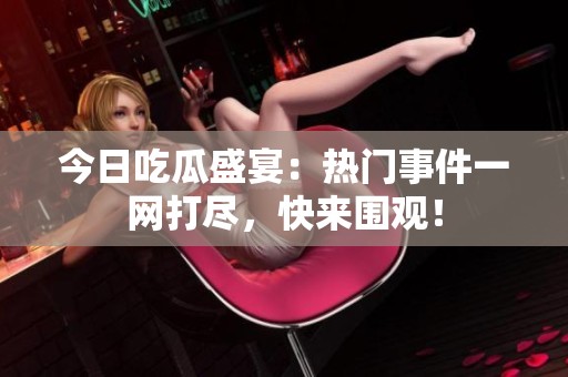 今日吃瓜盛宴：热门事件一网打尽，快来围观！