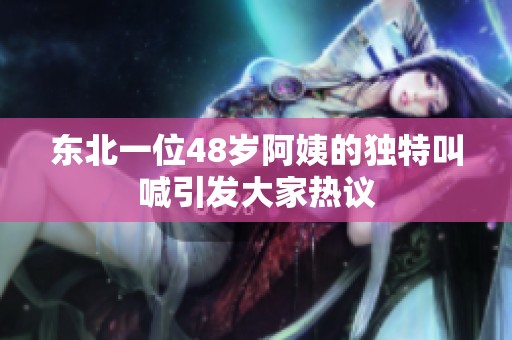 东北一位48岁阿姨的独特叫喊引发大家热议