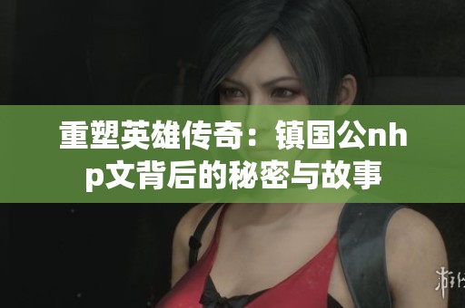 重塑英雄传奇：镇国公nhp文背后的秘密与故事