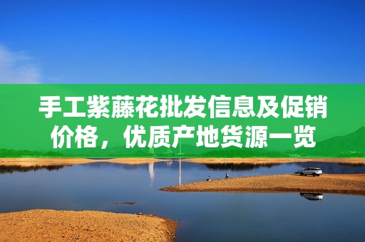 手工紫藤花批发信息及促销价格，优质产地货源一览