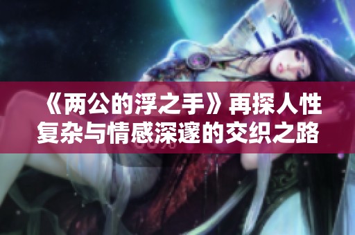 《两公的浮之手》再探人性复杂与情感深邃的交织之路