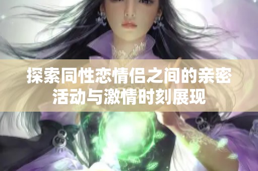 探索同性恋情侣之间的亲密活动与激情时刻展现