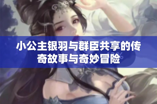 小公主银羽与群臣共享的传奇故事与奇妙冒险