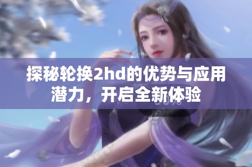 探秘轮换2hd的优势与应用潜力，开启全新体验