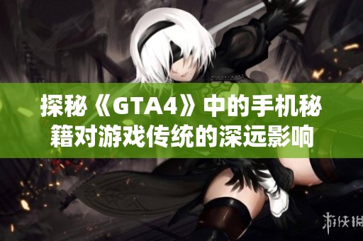 探秘《GTA4》中的手机秘籍对游戏传统的深远影响