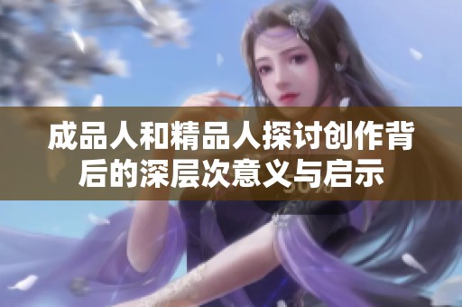 成品人和精品人探讨创作背后的深层次意义与启示