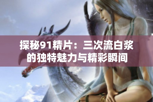 探秘91精片：三次流白浆的独特魅力与精彩瞬间