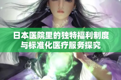 日本医院里的独特福利制度与标准化医疗服务探究