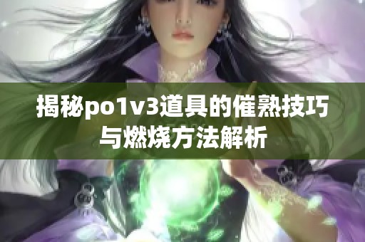揭秘po1v3道具的催熟技巧与燃烧方法解析