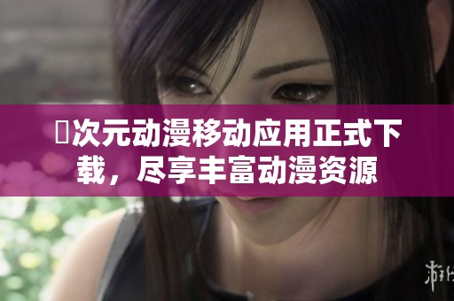 囧次元动漫移动应用正式下载，尽享丰富动漫资源