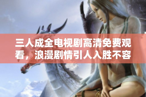 三人成全电视剧高清免费观看，浪漫剧情引人入胜不容错过
