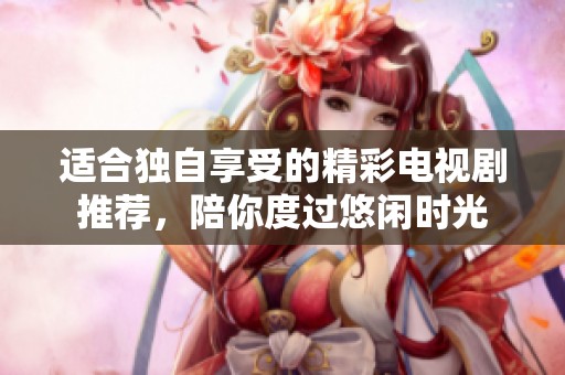 适合独自享受的精彩电视剧推荐，陪你度过悠闲时光