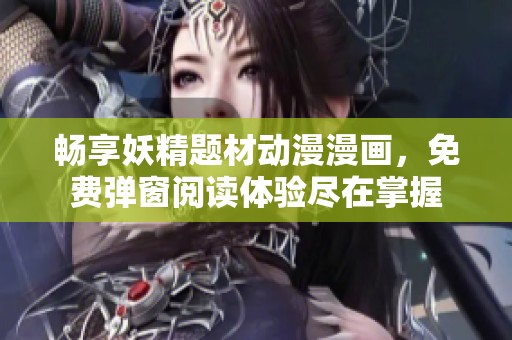 畅享妖精题材动漫漫画，免费弹窗阅读体验尽在掌握