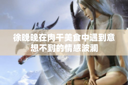 徐晚晚在肉干美食中遇到意想不到的情感波澜