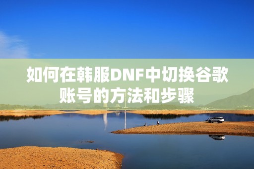 如何在韩服DNF中切换谷歌账号的方法和步骤