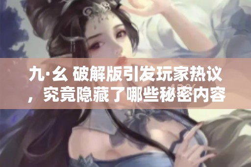 九·幺 破解版引发玩家热议，究竟隐藏了哪些秘密内容