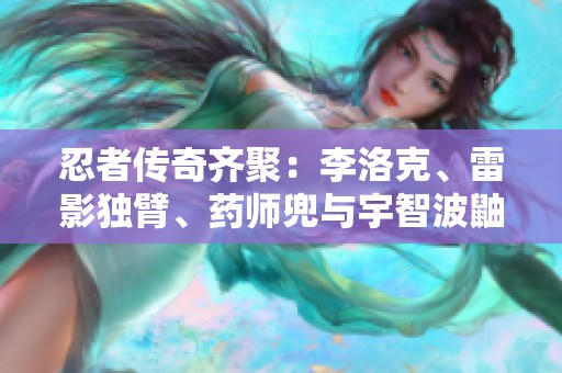 忍者传奇齐聚：李洛克、雷影独臂、药师兜与宇智波鼬的夏日激斗