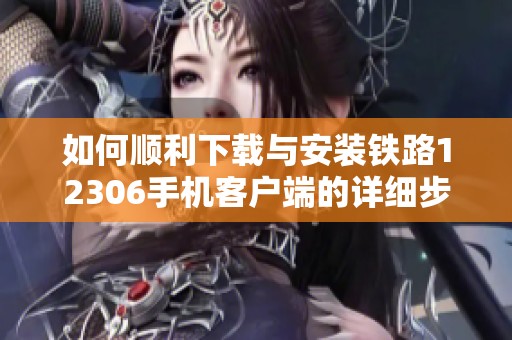 如何顺利下载与安装铁路12306手机客户端的详细步骤