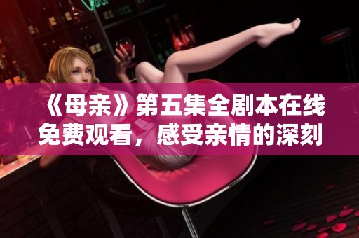 《母亲》第五集全剧本在线免费观看，感受亲情的深刻魅力