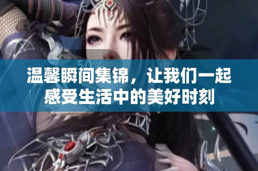 温馨瞬间集锦，让我们一起感受生活中的美好时刻