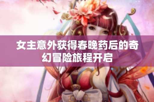 女主意外获得春晚药后的奇幻冒险旅程开启