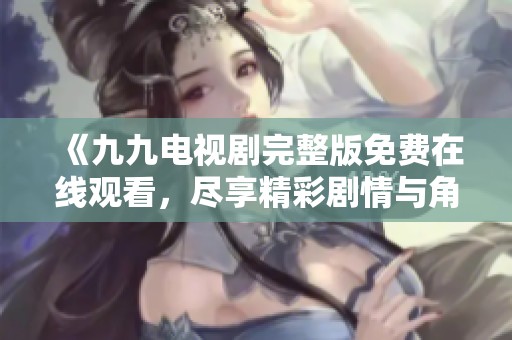 《九九电视剧完整版免费在线观看，尽享精彩剧情与角色魅力》