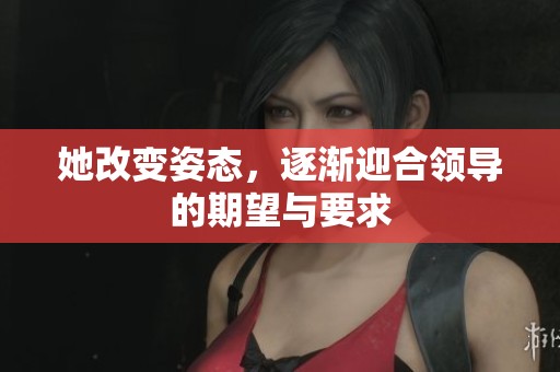 她改变姿态，逐渐迎合领导的期望与要求