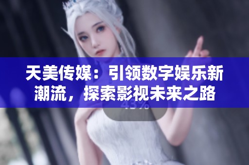 天美传媒：引领数字娱乐新潮流，探索影视未来之路