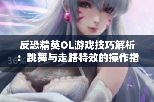 反恐精英OL游戏技巧解析：跳舞与走路特效的操作指南