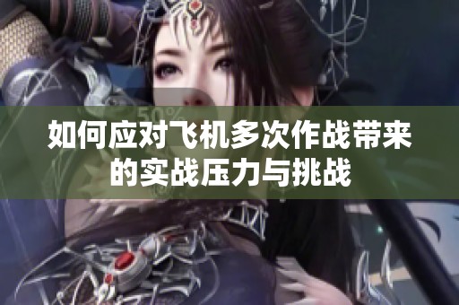 如何应对飞机多次作战带来的实战压力与挑战