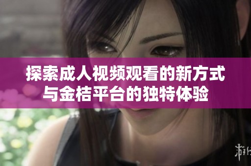探索成人视频观看的新方式与金桔平台的独特体验