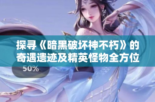探寻《暗黑破坏神不朽》的奇遇遗迹及精英怪物全方位解析