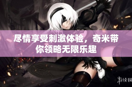 尽情享受刺激体验，奇米带你领略无限乐趣