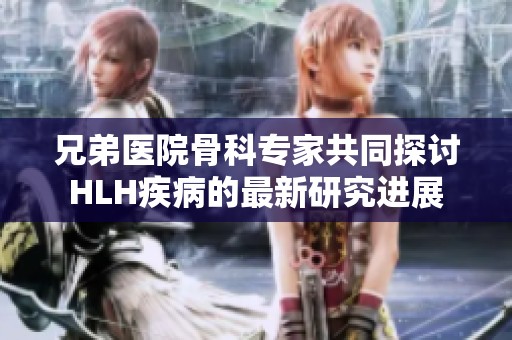 兄弟医院骨科专家共同探讨HLH疾病的最新研究进展