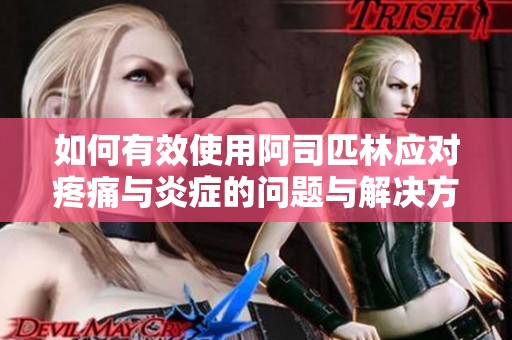 如何有效使用阿司匹林应对疼痛与炎症的问题与解决方案